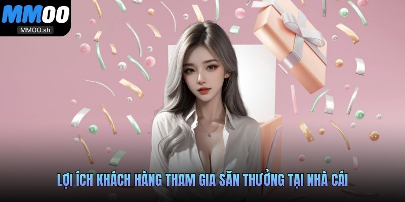 Lợi ích khách hàng tham gia săn thưởng tại nhà cái